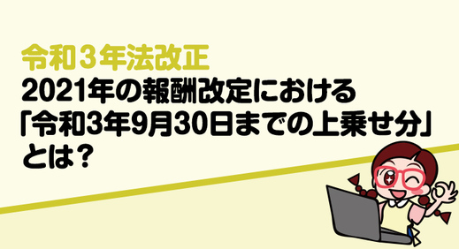 【令和3年法改正】2021年の報酬改定における「令和3年9月30日までの上乗せ分」とは？