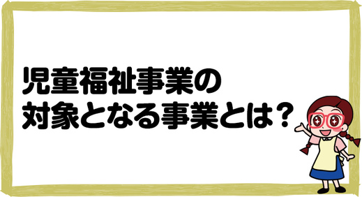 児童福祉事業の対象となる事業とは？