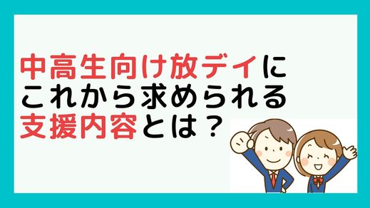 中高生向け放課後等デイサービスにこれから求められる支援内容とは？