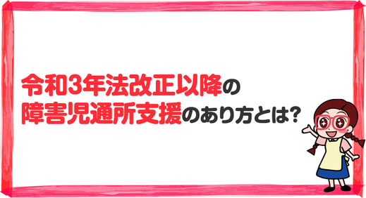 令和3年法改正以降の障害児通所支援のあり方とは？