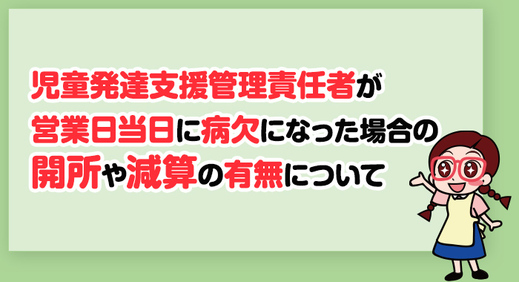 【回答】 児童発達支援管理責任者 が営業日当日に病欠になった場合の開所や減算の有無について