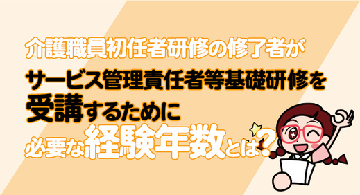 介護職員初任者研修の修了者がサービス管理責任者等基礎研修を受講するために必要な経験年数とは？