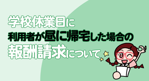 学校休業日に利用者が昼に帰宅した場合の報酬請求について