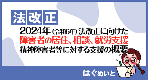 【法改正】2024年（令和6年）法改正に向けた障害者の居住、相談、就労支援や精神障害者等に対する支援の概要について