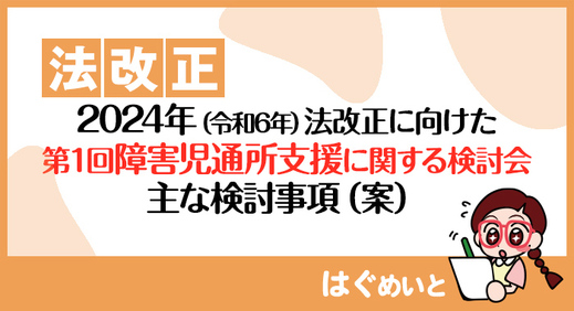 【法改正】2024年（令和6年）法改正に向けた第1回障害児通所支援に関する検討会主な検討事項（案）