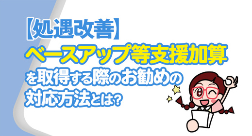 【処遇改善】ベースアップ等支援加算を取得する際のお勧めの対応方法とは？