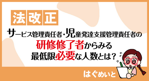 【法改正】サービス管理責任者・ 児童発達支援管理責任者 の研修修了者からみる最低限必要な人数とは？