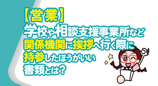 【営業】学校や相談支援事業所など関係機関に挨拶へ行く際に持参したほうがいい書類とは？