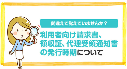 間違えて覚えていませんか？利用者向け請求書、領収証、代理受領通知書の発行時期について