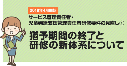 サービス管理責任者・児童発達支援管理責任者研修要件見直しと猶予期間の終了と新体系について