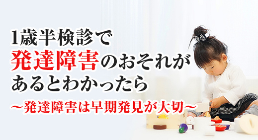 1歳半検診で 発達障害 のおそれがあるとわかったら～ 発達障害 は早期発見が大切